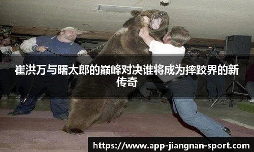 崔洪万与曙太郎的巅峰对决谁将成为摔跤界的新传奇