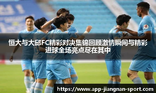 恒大与大邱FC精彩对决集锦回顾激情瞬间与精彩进球全场亮点尽在其中