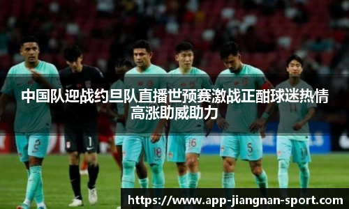 中国队迎战约旦队直播世预赛激战正酣球迷热情高涨助威助力