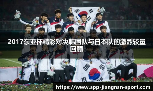 2017东亚杯精彩对决韩国队与日本队的激烈较量回顾