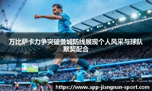 万比萨卡力争突破曼城防线展现个人风采与球队默契配合