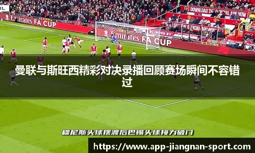 曼联与斯旺西精彩对决录播回顾赛场瞬间不容错过