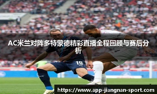 AC米兰对阵多特蒙德精彩直播全程回顾与赛后分析